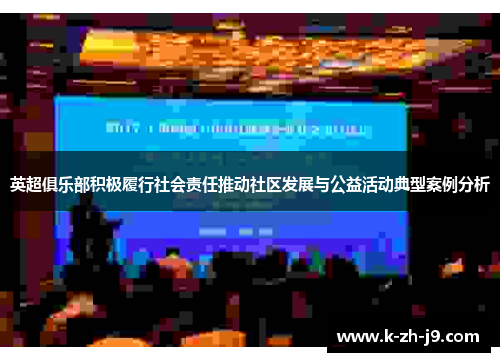 英超俱乐部积极履行社会责任推动社区发展与公益活动典型案例分析