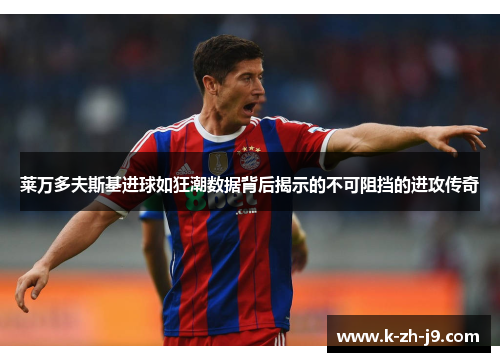 莱万多夫斯基进球如狂潮数据背后揭示的不可阻挡的进攻传奇