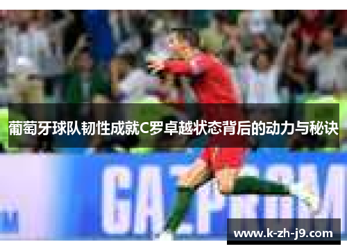 葡萄牙球队韧性成就C罗卓越状态背后的动力与秘诀