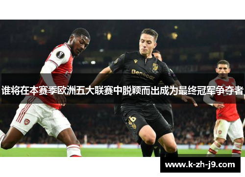 谁将在本赛季欧洲五大联赛中脱颖而出成为最终冠军争夺者