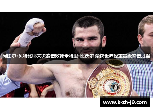 阿图尔·贝特比耶夫决赛击败德米特里·比沃尔 荣获世界轻重量级拳击冠军