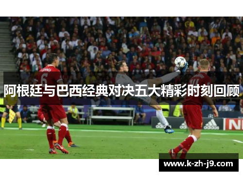 阿根廷与巴西经典对决五大精彩时刻回顾