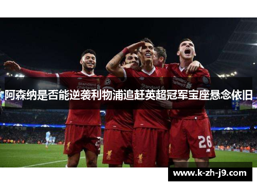 阿森纳是否能逆袭利物浦追赶英超冠军宝座悬念依旧