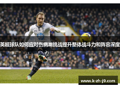 英超球队如何应对伤病潮挑战提升整体战斗力和阵容深度