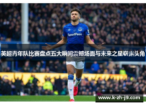 英超青年队比赛盘点五大瞬间震撼场面与未来之星崭露头角