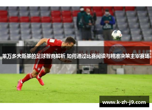 莱万多夫斯基的足球智商解析 如何通过比赛阅读与精准决策主宰赛场 莱万多夫斯基的足球智商解析 如何通过比赛阅读与精准决策主宰赛场