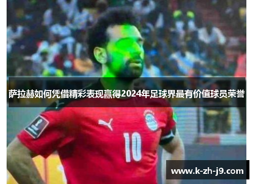 萨拉赫如何凭借精彩表现赢得2024年足球界最有价值球员荣誉