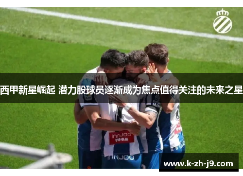 西甲新星崛起 潜力股球员逐渐成为焦点值得关注的未来之星