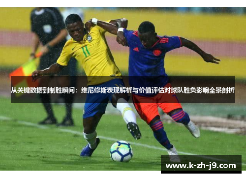 从关键数据到制胜瞬间：维尼修斯表现解析与价值评估对球队胜负影响全景剖析