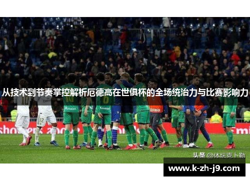 从技术到节奏掌控解析厄德高在世俱杯的全场统治力与比赛影响力