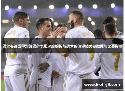 巴尔韦德西甲对阵巴萨表现深度解析与战术价值评估关键数据与比赛影响