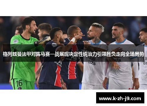 格列兹曼法甲对阵马赛一战展现决定性统治力引领胜负走向全场局势