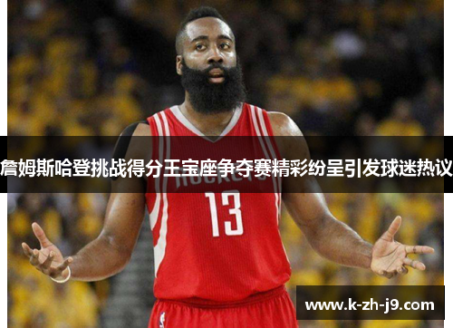 詹姆斯哈登挑战得分王宝座争夺赛精彩纷呈引发球迷热议