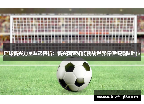 足球新兴力量崛起探析：新兴国家如何挑战世界杯传统强队地位