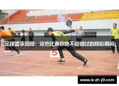 足球盛事回顾：这些比赛你绝不能错过的精彩瞬间
