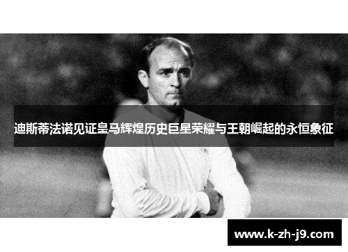 迪斯蒂法诺见证皇马辉煌历史巨星荣耀与王朝崛起的永恒象征