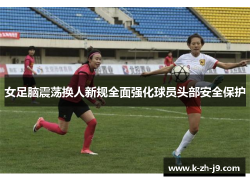女足脑震荡换人新规全面强化球员头部安全保护