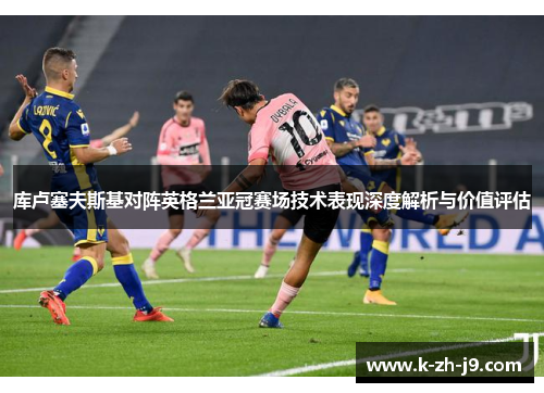 库卢塞夫斯基对阵英格兰亚冠赛场技术表现深度解析与价值评估