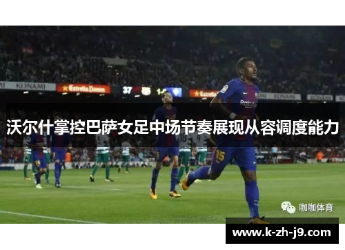 沃尔什掌控巴萨女足中场节奏展现从容调度能力