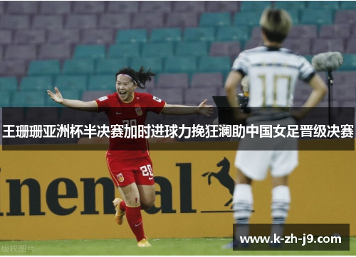 王珊珊亚洲杯半决赛加时进球力挽狂澜助中国女足晋级决赛