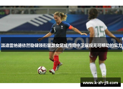 温迪雷纳德依然稳健领衔里昂女足成传奇中卫展现无可撼动的实力