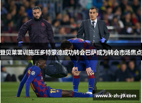 登贝莱罢训施压多特蒙德成功转会巴萨成为转会市场焦点