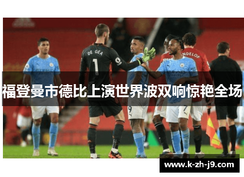 福登曼市德比上演世界波双响惊艳全场