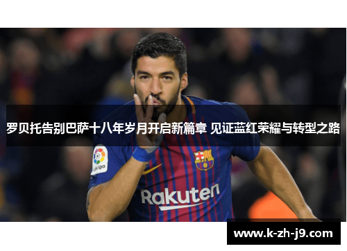 罗贝托告别巴萨十八年岁月开启新篇章 见证蓝红荣耀与转型之路