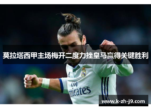 莫拉塔西甲主场梅开二度力挫皇马赢得关键胜利