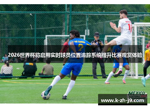 2026世界杯将启用实时球员位置追踪系统提升比赛观赏体验