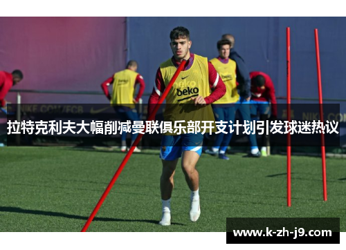拉特克利夫大幅削减曼联俱乐部开支计划引发球迷热议